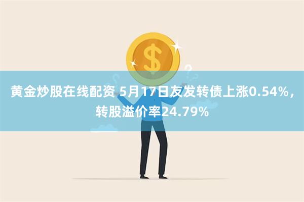 黄金炒股在线配资 5月17日友发转债上涨0.54%，转股溢价