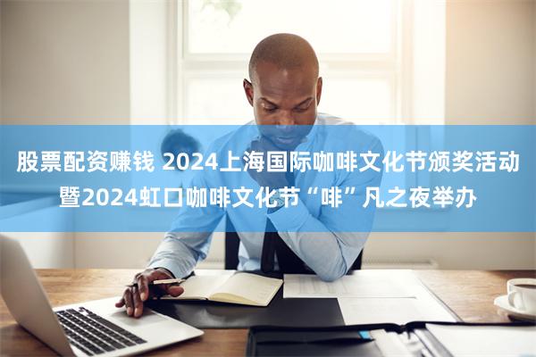 股票配资赚钱 2024上海国际咖啡文化节颁奖活动暨2024虹口咖啡文化节“啡”凡之夜举办