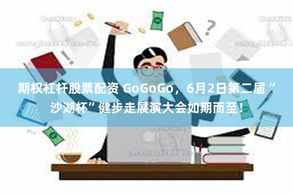 期权杠杆股票配资 GoGoGo，6月2日第二届“沙湖杯”健步走展演大会如期而至！