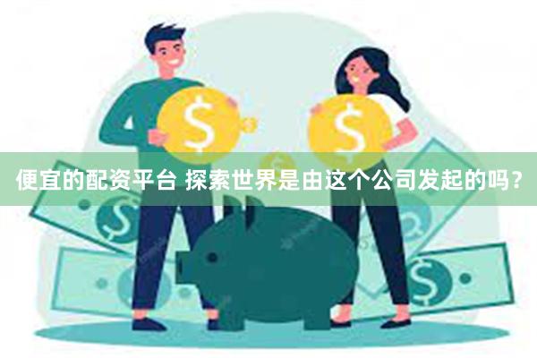 便宜的配资平台 探索世界是由这个公司发起的吗？