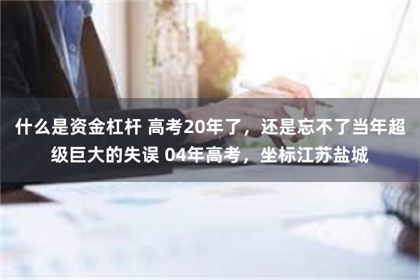 什么是资金杠杆 高考20年了，还是忘不了当年超级巨大的失误 04年高考，坐标江苏盐城