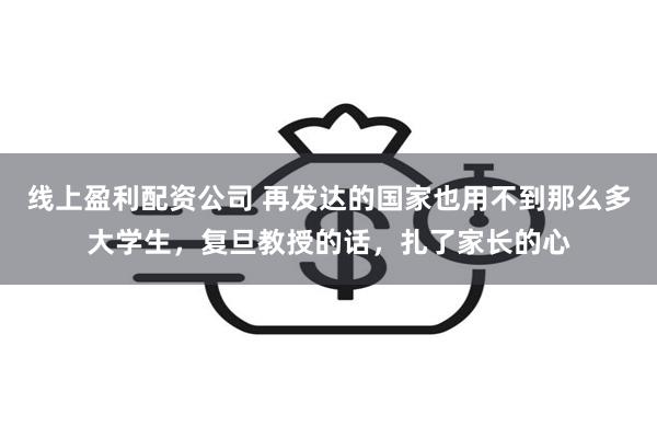 线上盈利配资公司 再发达的国家也用不到那么多大学生，复旦教授的话，扎了家长的心