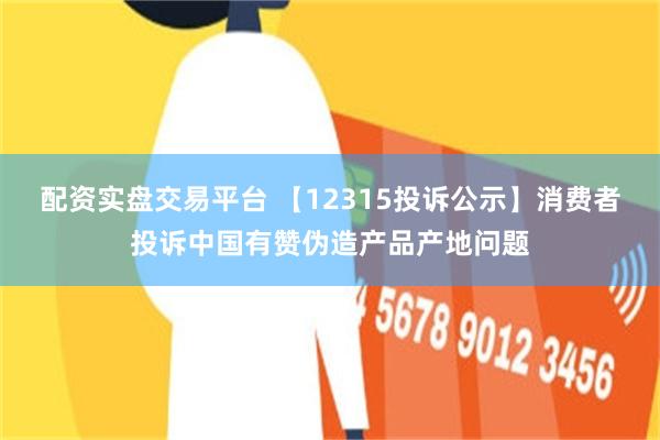 配资实盘交易平台 【12315投诉公示】消费者投诉中国有赞伪造产品产地问题