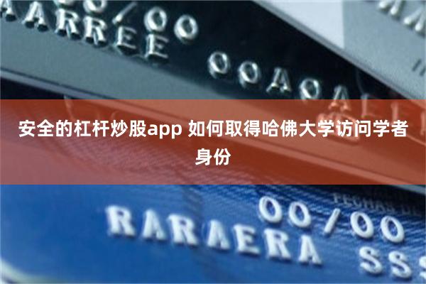 安全的杠杆炒股app 如何取得哈佛大学访问学者身份