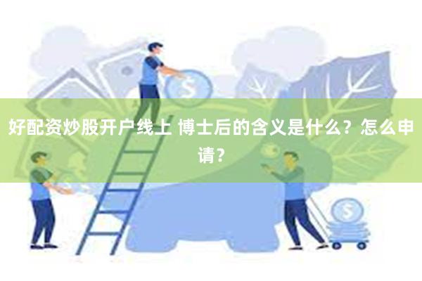 好配资炒股开户线上 博士后的含义是什么？怎么申请？