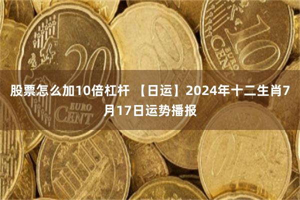 股票怎么加10倍杠杆 【日运】2024年十二生肖7月17日运势播报