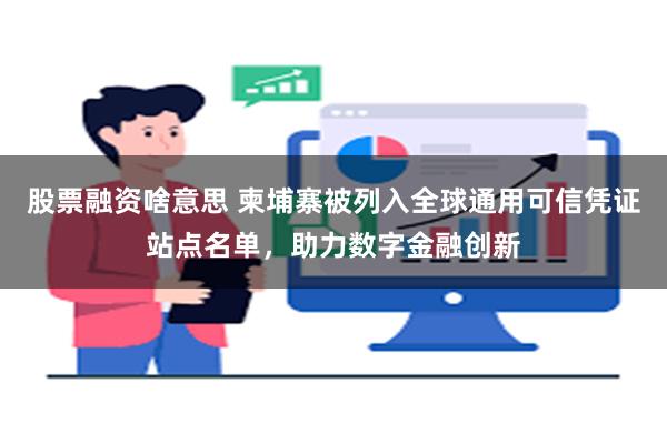 股票融资啥意思 柬埔寨被列入全球通用可信凭证站点名单，助力数字金融创新