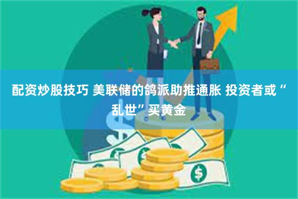 配资炒股技巧 美联储的鸽派助推通胀 投资者或“乱世”买黄金