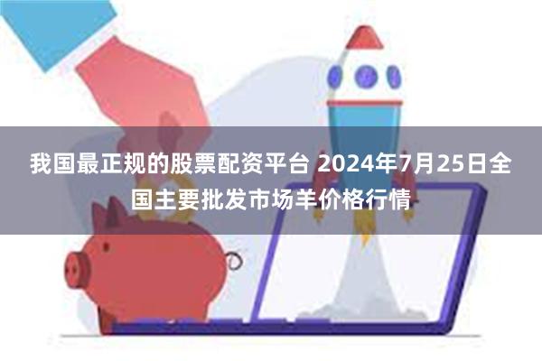 我国最正规的股票配资平台 2024年7月25日全国主要批发市场羊价格行情