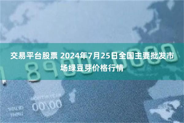 交易平台股票 2024年7月25日全国主要批发市场绿豆芽价格行情