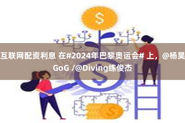 互联网配资利息 在#2024年巴黎奥运会# 上，@杨昊GoG /@Diving练俊杰