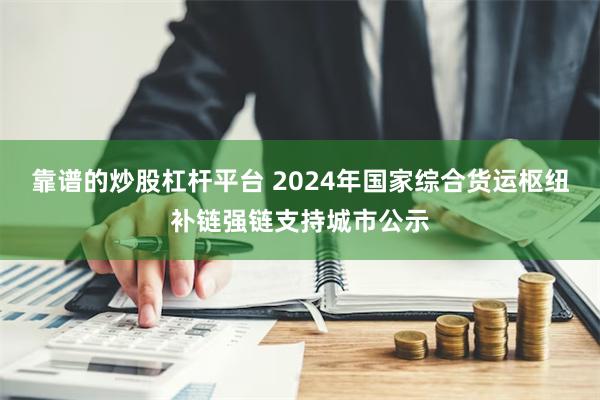 靠谱的炒股杠杆平台 2024年国家综合货运枢纽补链强链支