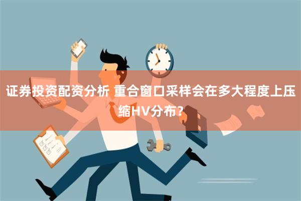 证券投资配资分析 重合窗口采样会在多大程度上压缩HV分布？