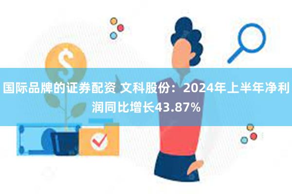 国际品牌的证券配资 文科股份：2024年上半年净利润同比增长43.87%