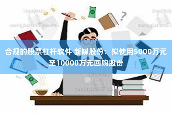 合规的股票杠杆软件 新媒股份：拟使用5000万元至100