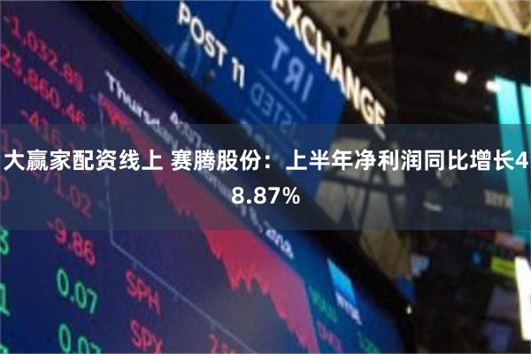 大赢家配资线上 赛腾股份：上半年净利润同比增长48.87%