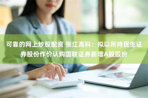 可靠的网上炒股配资 张江高科：拟以所持民生证券股份作价认