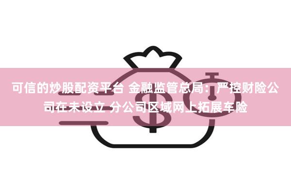 可信的炒股配资平台 金融监管总局：严控财险公司在未设立 分公司区域网上拓展车险