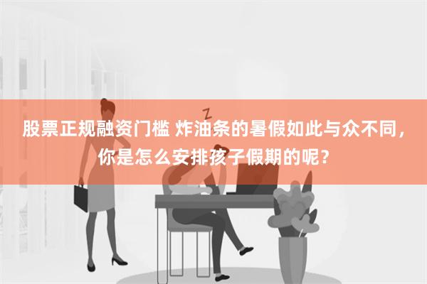 股票正规融资门槛 炸油条的暑假如此与众不同，你是怎么安排孩子假期的呢？