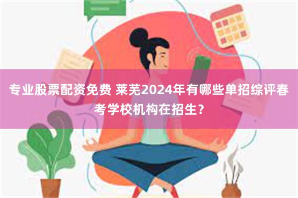 专业股票配资免费 莱芜2024年有哪些单招综评春考学校机构在招生？