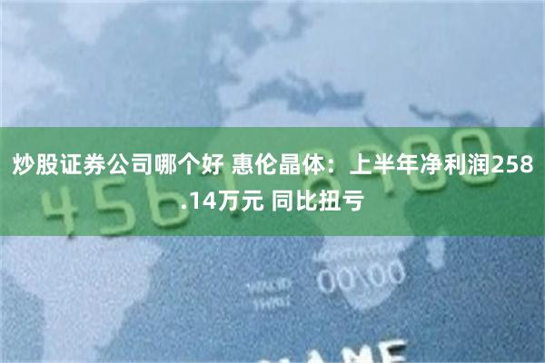 炒股证券公司哪个好 惠伦晶体：上半年净利润258.14万