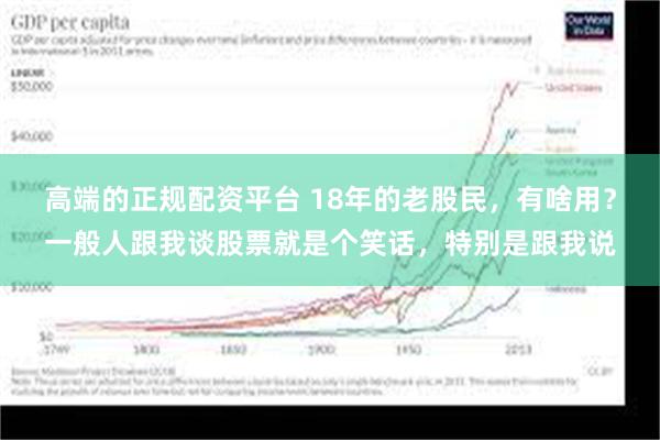 高端的正规配资平台 18年的老股民，有啥用？一般人跟我谈股票就是个笑话，特别是跟我说