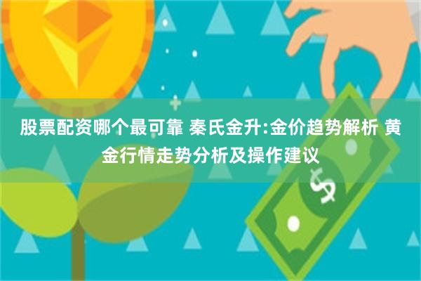 股票配资哪个最可靠 秦氏金升:金价趋势解析 黄金行情走势分析及操作建议