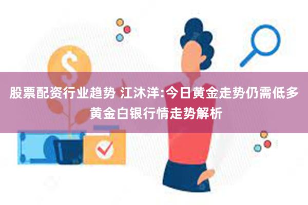 股票配资行业趋势 江沐洋:今日黄金走势仍需低多 黄金白银行情走势解析