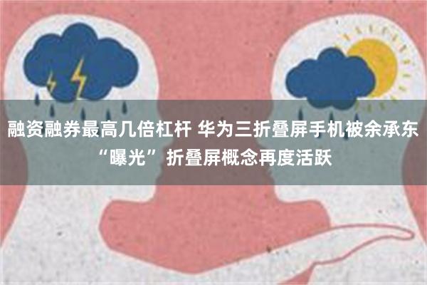 融资融券最高几倍杠杆 华为三折叠屏手机被余承东“曝光” 折叠屏概念再度活跃