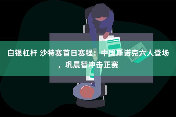 白银杠杆 沙特赛首日赛程：中国斯诺克六人登场，巩晨智冲击