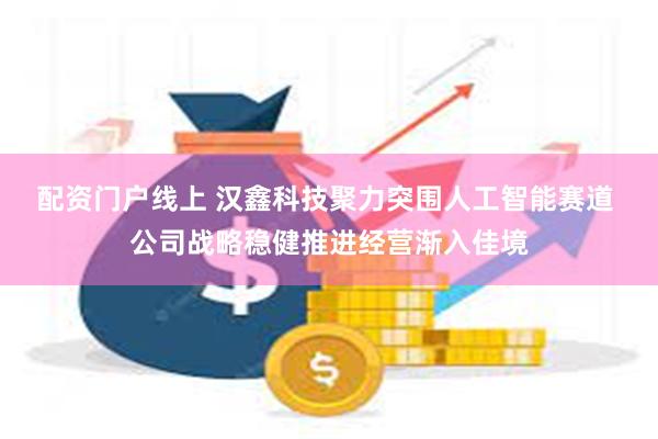 配资门户线上 汉鑫科技聚力突围人工智能赛道 公司战略稳健