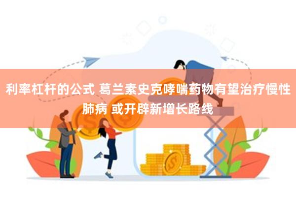 利率杠杆的公式 葛兰素史克哮喘药物有望治疗慢性肺病 或开辟新增长路线