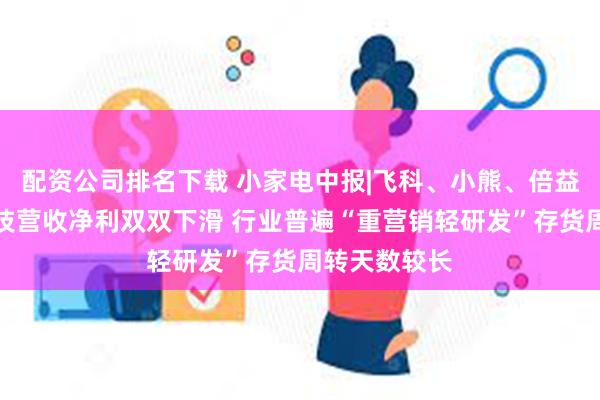 配资公司排名下载 小家电中报|飞科、小熊、倍益康、利仁科