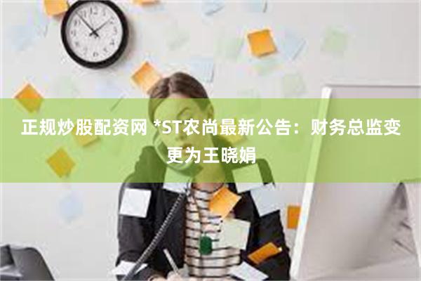 正规炒股配资网 *ST农尚最新公告：财务总监变更为王晓娟