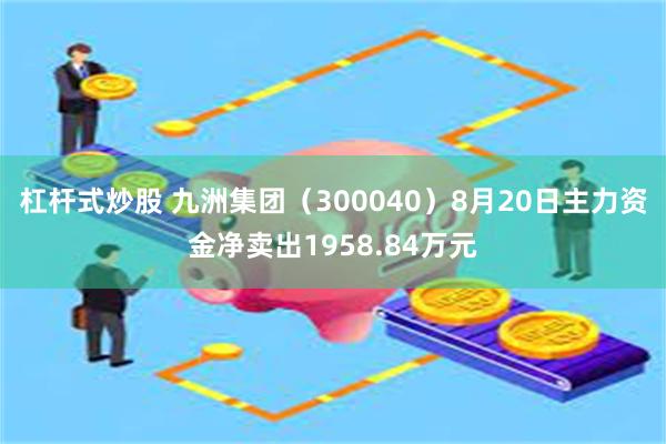 杠杆式炒股 九洲集团（300040）8月20日主力资金净卖出1958.84万元