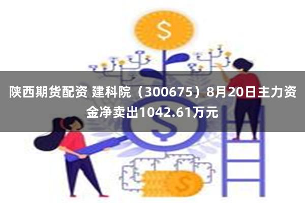 陕西期货配资 建科院（300675）8月20日主力资金净