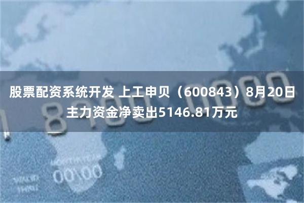 股票配资系统开发 上工申贝（600843）8月20日主力资金净卖出5146.81万元