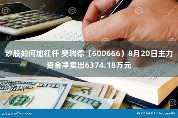 炒股如何加杠杆 奥瑞德（600666）8月20日主力资金净卖出6374.18万元