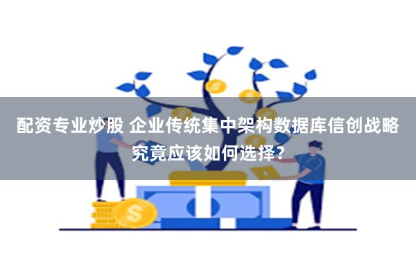 配资专业炒股 企业传统集中架构数据库信创战略究竟应该如何选择？