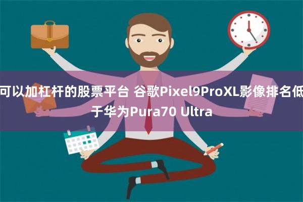 可以加杠杆的股票平台 谷歌Pixel9ProXL影像排名低于华为Pura70 Ultra