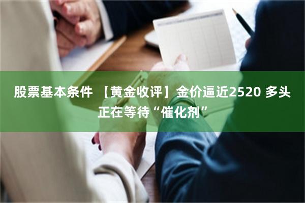 股票基本条件 【黄金收评】金价逼近2520 多头正在等待