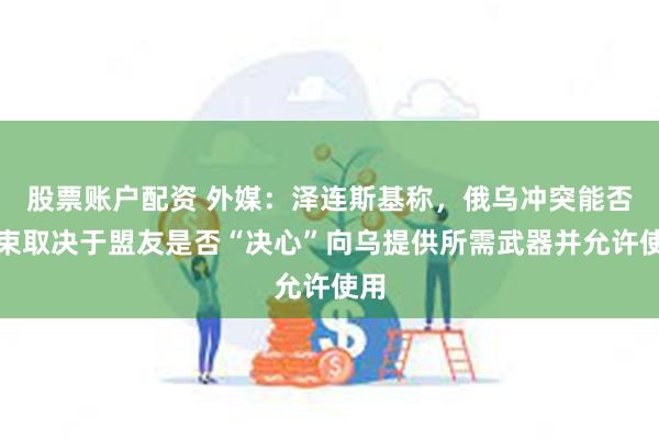 股票账户配资 外媒：泽连斯基称，俄乌冲突能否结束取决于盟友是否“决心”向乌提供所需武器并允许使用