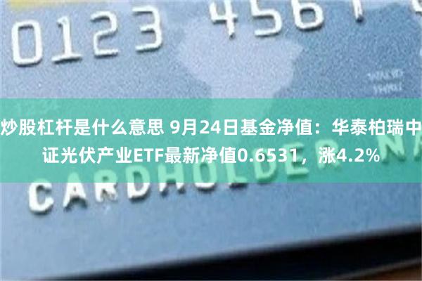 炒股杠杆是什么意思 9月24日基金净值：华泰柏瑞中证光伏