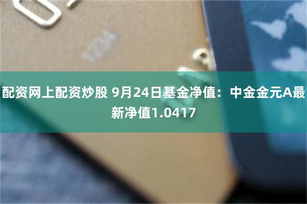 配资网上配资炒股 9月24日基金净值：中金金元A最新净值1.0417