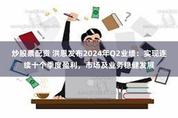 炒股票配资 洪恩发布2024年Q2业绩：实现连续十个季度