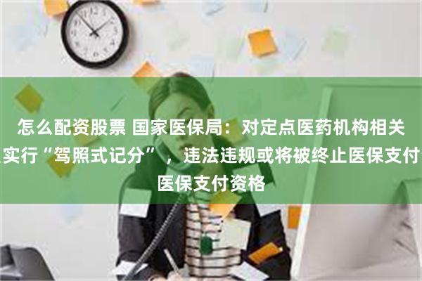 怎么配资股票 国家医保局：对定点医药机构相关人员实行“驾照式记分” ，违法违规或将被终止医保支付资格