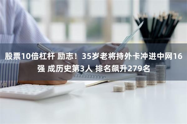 股票10倍杠杆 励志！35岁老将持外卡冲进中网16强 成历史第3人 排名飙升279名