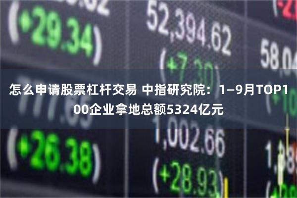 怎么申请股票杠杆交易 中指研究院：1—9月TOP100企