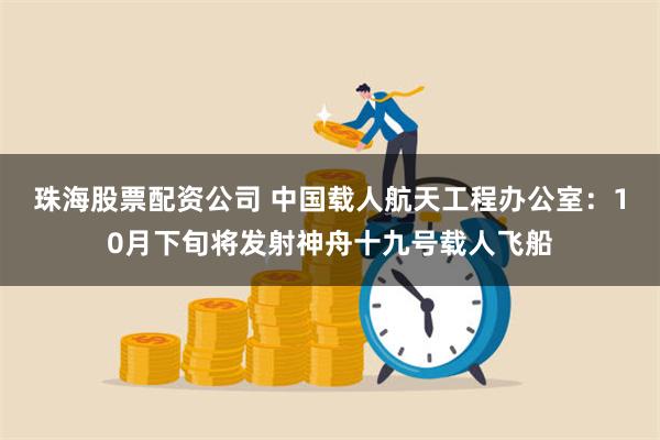 珠海股票配资公司 中国载人航天工程办公室：10月下旬将发