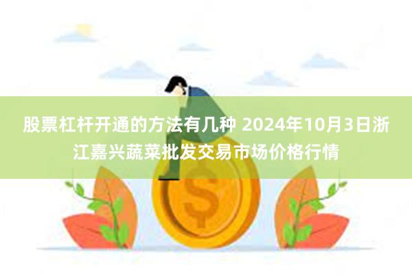 股票杠杆开通的方法有几种 2024年10月3日浙江嘉兴蔬